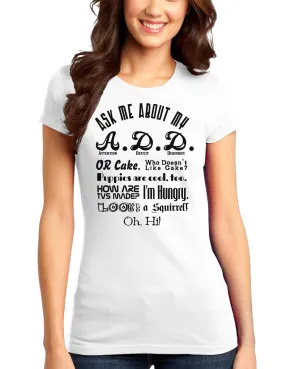 Ask Me About My A.D.D. Juniors T-Shirt